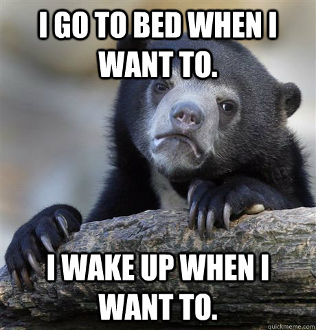 I go to bed when I want to. I wake up when I want to.   Confession Bear