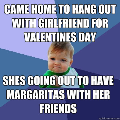 came home to hang out with girlfriend for valentines day shes going out to have margaritas with her friends  Success Kid