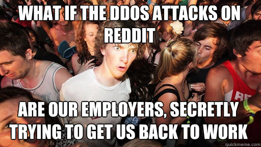 What if the DDoS attacks on Reddit
 are our employers, secretly trying to get us back to work - What if the DDoS attacks on Reddit
 are our employers, secretly trying to get us back to work  Sudden Clarity Clarence