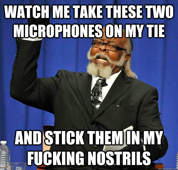 watch me take these two microphones on my tie and stick them in my fucking nostrils  Jimmy McMillan