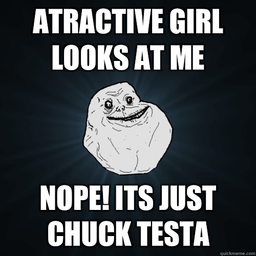 Atractive girl looks at me Nope! Its just Chuck Testa  Forever Alone