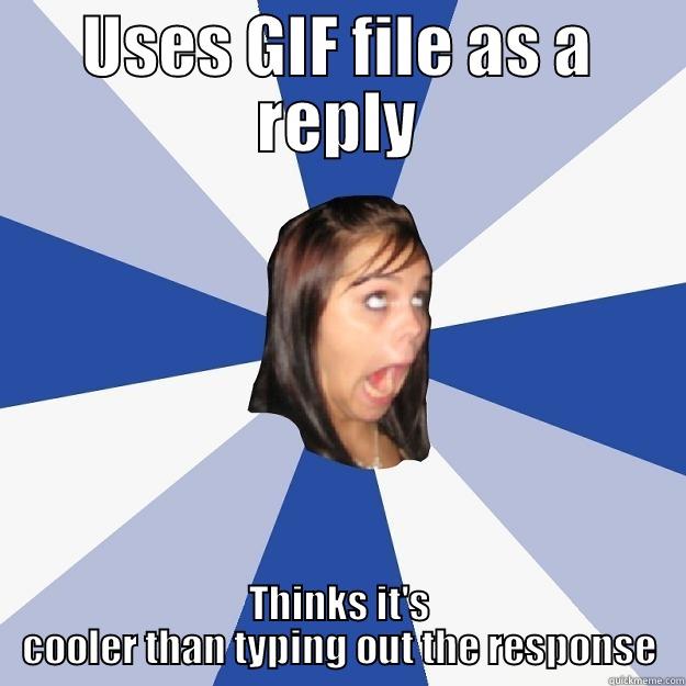 The trend - USES GIF FILE AS A REPLY THINKS IT'S COOLER THAN TYPING OUT THE RESPONSE Annoying Facebook Girl