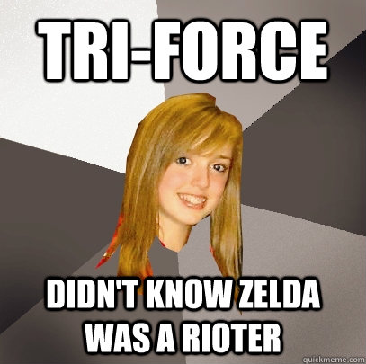 Tri-force Didn't know zelda was a rioter  Musically Oblivious 8th Grader