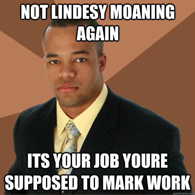 Not Lindesy moaning again its your job youre supposed to mark work  Successful Black Man