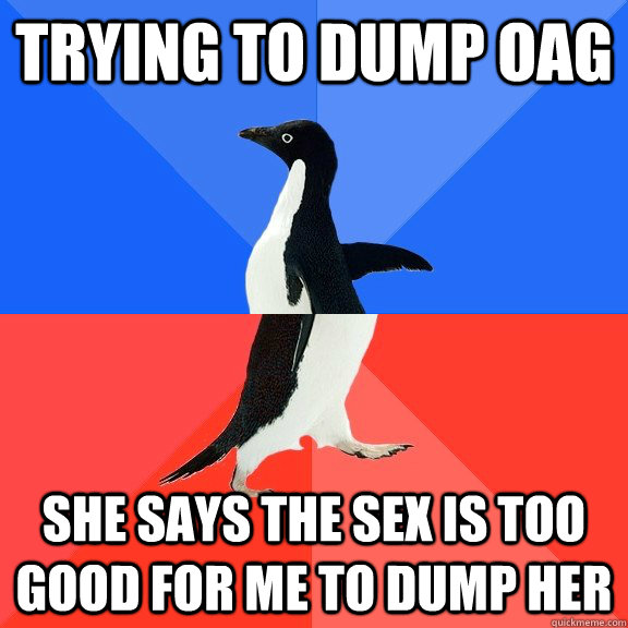 Trying to dump OAG she says the sex is too good for me to dump her  Socially Awkward Awesome Penguin