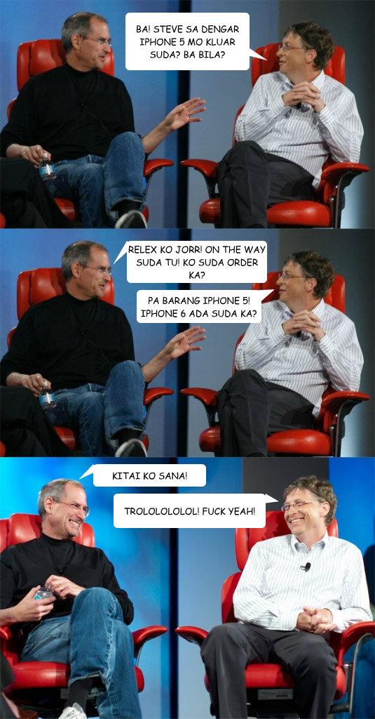 BA! STEVE SA DENGAR IPHONE 5 MO KLUAR SUDA? BA BILA? PA BARANG IPHONE 5! IPHONE 6 ADA SUDA KA? RELEX KO JORR! ON THE WAY SUDA TU! KO SUDA ORDER KA? KITAI KO SANA! TROLOLOLOLOL! FUCK YEAH!  Steve Jobs vs Bill Gates