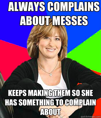 Always complains about messes Keeps making them so she has something to complain about  Sheltering Suburban Mom