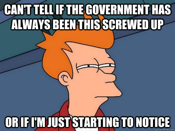 Can't tell if the government has always been this screwed up Or if I'm just starting to notice  Futurama Fry