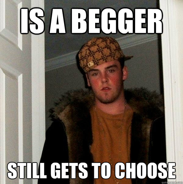 is a begger still gets to choose - is a begger still gets to choose  Scumbag Steve