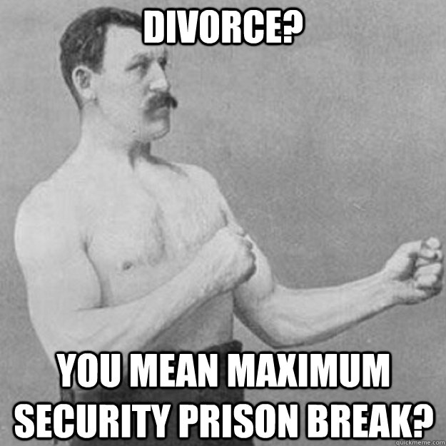 Divorce? You mean maximum security prison break?  overly manly man