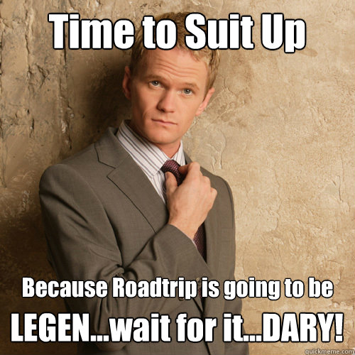 Time to Suit Up Because Roadtrip is going to be 
 LEGEN...wait for it...DARY! - Time to Suit Up Because Roadtrip is going to be 
 LEGEN...wait for it...DARY!  Misc