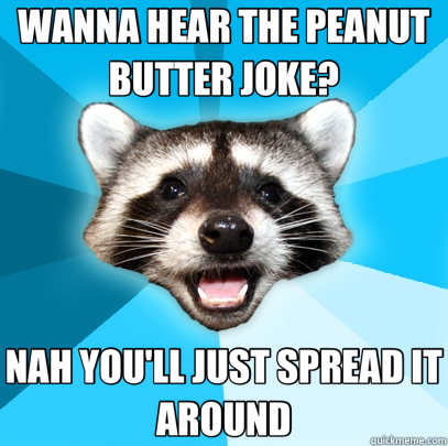 WANNA HEAR THE PEANUT BUTTER JOKE? NAH YOU'LL JUST SPREAD IT AROUND - WANNA HEAR THE PEANUT BUTTER JOKE? NAH YOU'LL JUST SPREAD IT AROUND  Lame Pun Coon