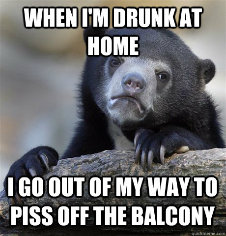 When I'm drunk at home I go out of my way to piss off the balcony  Confession Bear