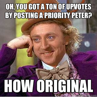 Oh, you got a ton of upvotes by posting a priority peter? how original  Condescending Wonka