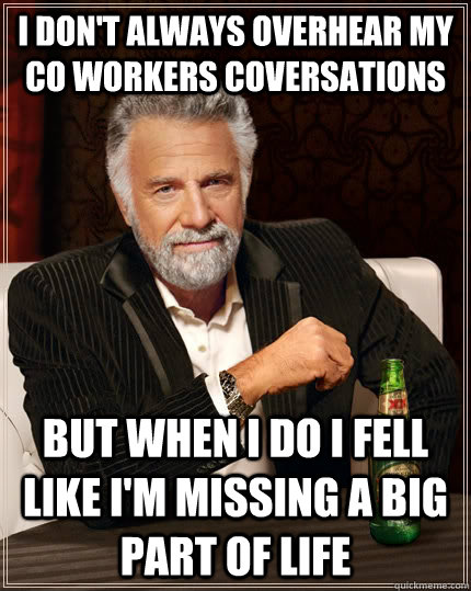 I don't always overhear my co workers coversations but when I do I fell like I'm missing a big part of life  The Most Interesting Man In The World