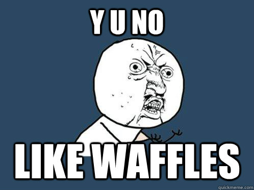 Y U NO LIKE WAFFLES  Y U No