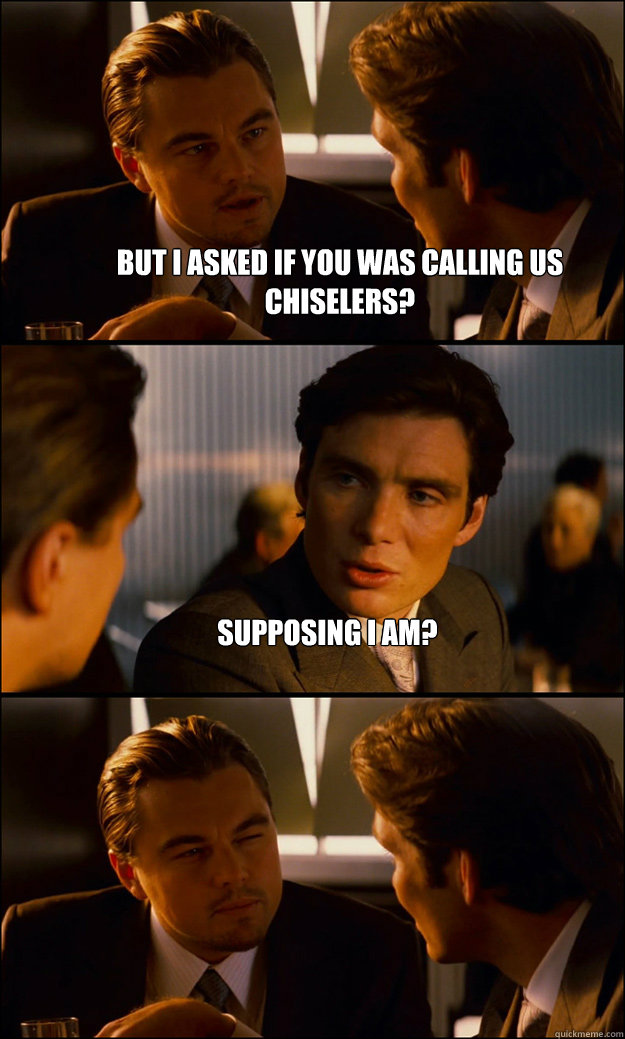 But I asked if you was calling us chiselers? Supposing I am?  - But I asked if you was calling us chiselers? Supposing I am?   Inception