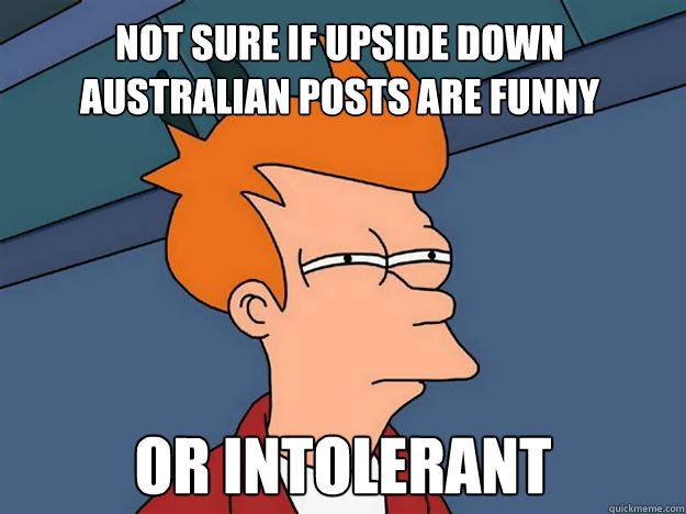 Not sure if upside down  Australian posts are funny  Or intolerant  - Not sure if upside down  Australian posts are funny  Or intolerant   Dubstepfry