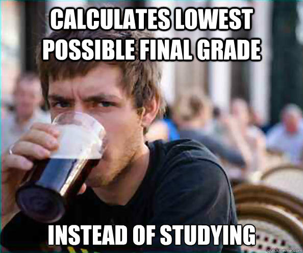 CALCULATES LOWEST POSSIBLE FINAL GRADE INSTEAD OF STUDYING - CALCULATES LOWEST POSSIBLE FINAL GRADE INSTEAD OF STUDYING  Lazy College Senior
