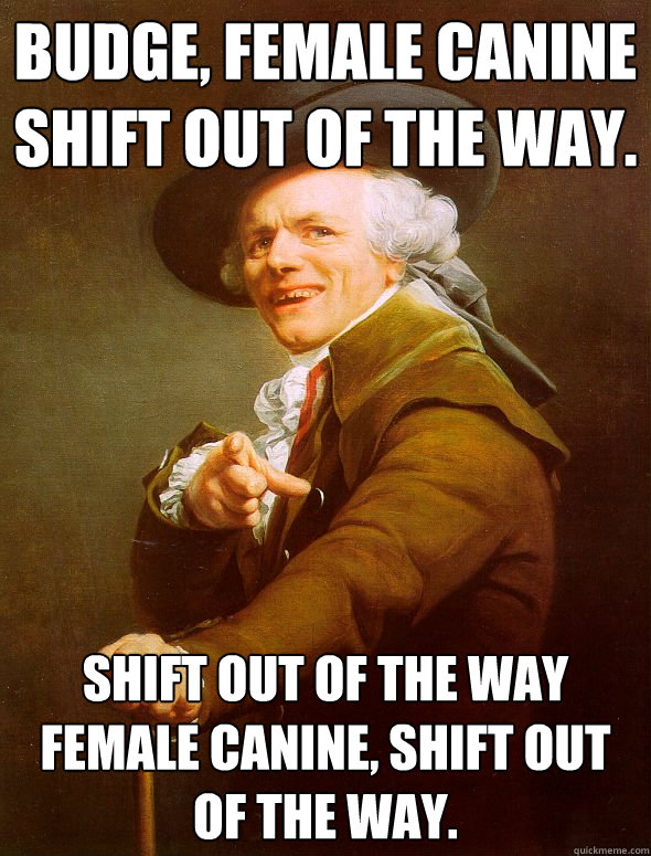 budge, female canine shift out of the way. shift out of the way female canine, shift out of the way.  Joseph Ducreux