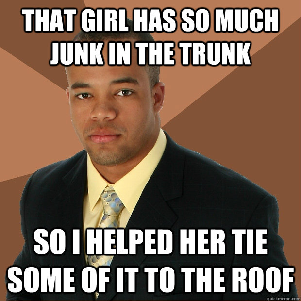 That girl has so much junk in the trunk So I helped her tie some of it to the roof  Successful Black Man