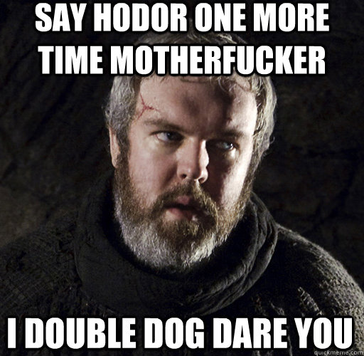 SAY HODOR ONE MORE TIME MOTHERFUCKER I DOUBLE DOG DARE YOU  