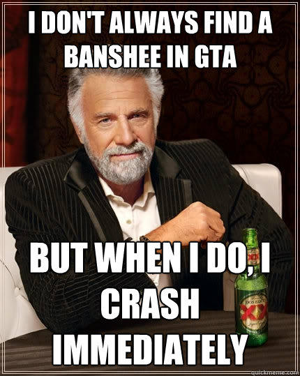 I don't always find a banshee in gta But when I do, I crash immediately - I don't always find a banshee in gta But when I do, I crash immediately  The Most Interesting Man In The World