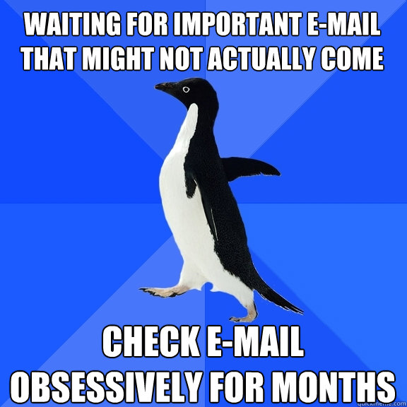 Waiting for important e-mail that might not actually come Check e-mail obsessively for months - Waiting for important e-mail that might not actually come Check e-mail obsessively for months  Socially Awkward Penguin