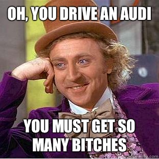 Oh, you drive an Audi You must get so many bitches - Oh, you drive an Audi You must get so many bitches  Condescending Wonka