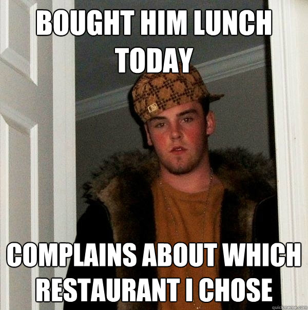 bought him lunch today complains about which restaurant I chose  Scumbag Steve