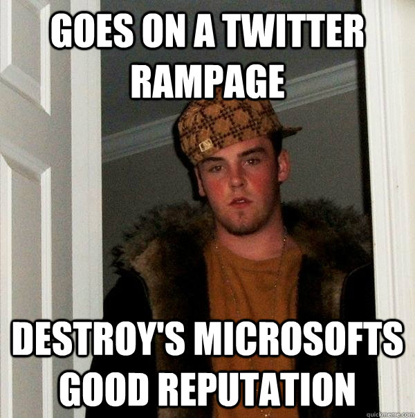 Goes on a twitter rampage Destroy's Microsofts good reputation - Goes on a twitter rampage Destroy's Microsofts good reputation  Scumbag Steve