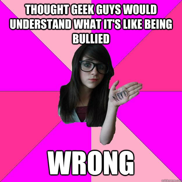 Thought geek guys would understand what it's like being bullied wrong  Idiot Nerd Girl