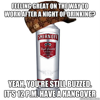 feeling great on the way to work after a night of drinking? yeah, you're still buzzed.  it's 12 p.m. have a hangover  Scumbag Alcohol