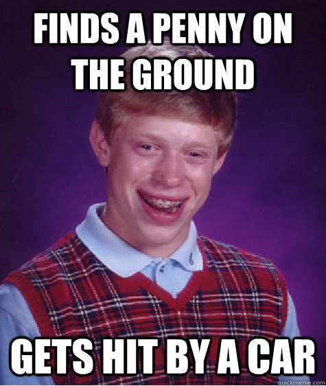 Finds a penny on the ground Gets hit by a car - Finds a penny on the ground Gets hit by a car  Bad Luck Brian