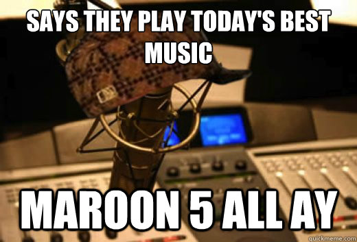 Says they play Today's best music Maroon 5 all ay  scumbag radio station