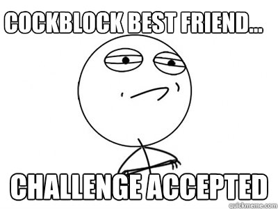 Cockblock best friend... Challenge Accepted  Challenge Accepted