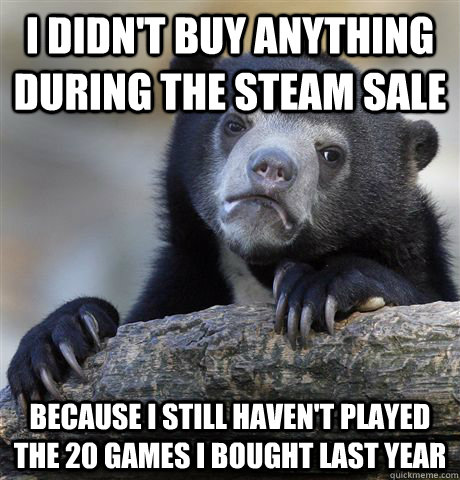 I didn't buy anything during the steam sale Because I still haven't played the 20 games I bought last year - I didn't buy anything during the steam sale Because I still haven't played the 20 games I bought last year  Confession Bear