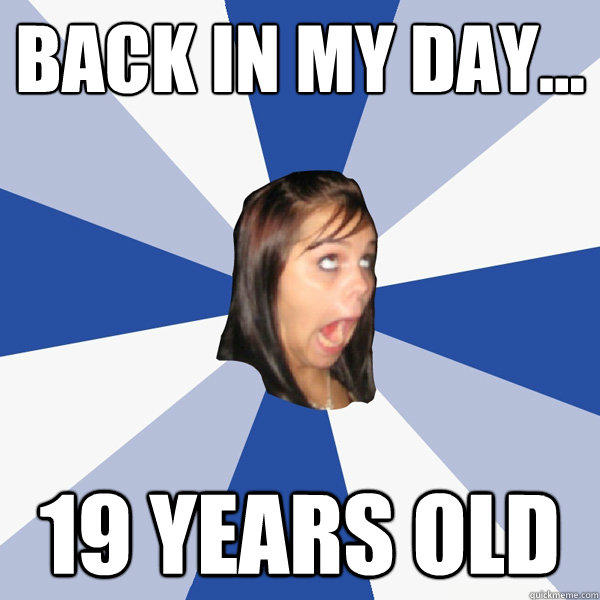 back In my day... 19 years old - back In my day... 19 years old  Annoying Facebook Girl