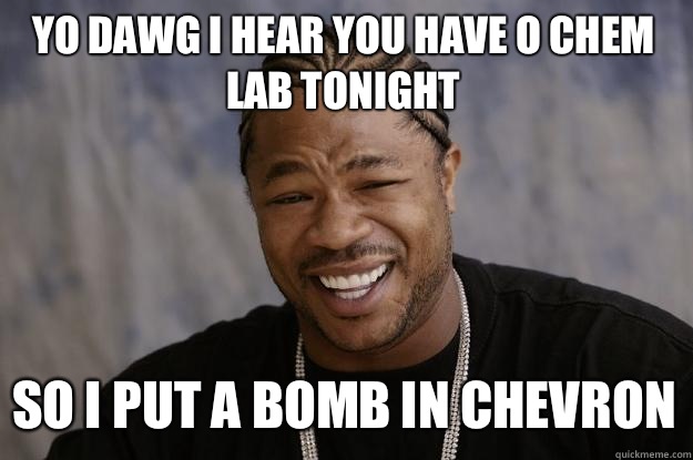 YO DAWG I HEAR YOU HAVE O CHEM LAB TONIGHT SO I PUT A BOMB IN CHEVRON - YO DAWG I HEAR YOU HAVE O CHEM LAB TONIGHT SO I PUT A BOMB IN CHEVRON  Xzibit meme