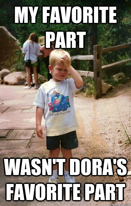 My favorite part wasn't dora's favorite part  Regretful Toddler