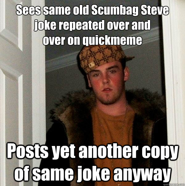 Sees same old Scumbag Steve
joke repeated over and
over on quickmeme Posts yet another copy of same joke anyway  Scumbag Steve