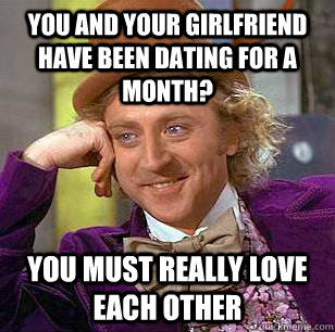 You and your girlfriend have been dating for a month? you must really love each other  Condescending Wonka