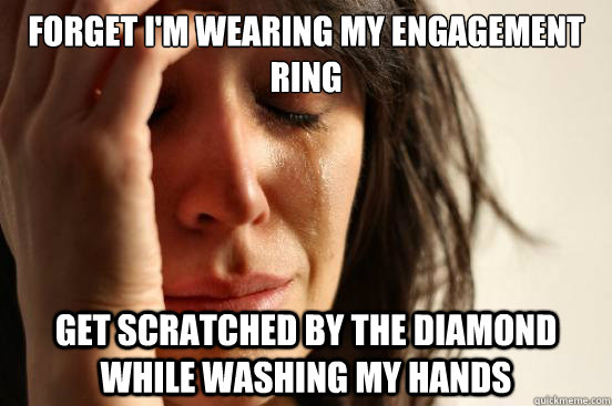 Forget I'm wearing my engagement ring get scratched by the diamond while washing my hands - Forget I'm wearing my engagement ring get scratched by the diamond while washing my hands  First World Problems