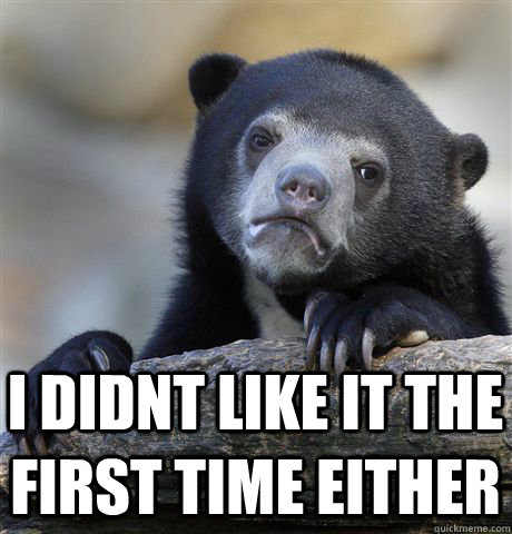  I didnt like it the first time either  Confession Bear