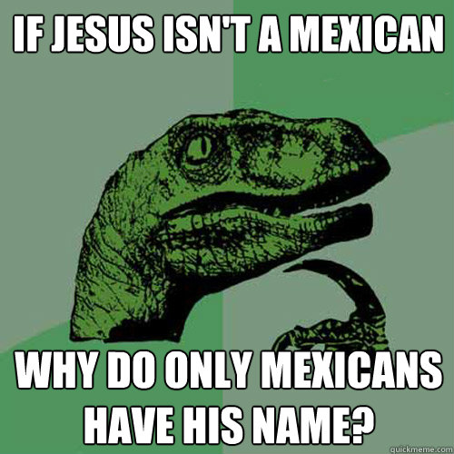 if jesus isn't a mexican why do only mexicans have his name?  Philosoraptor