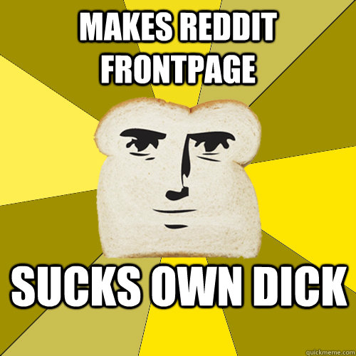 Makes reddit frontpage  Sucks own dick  Breadfriend