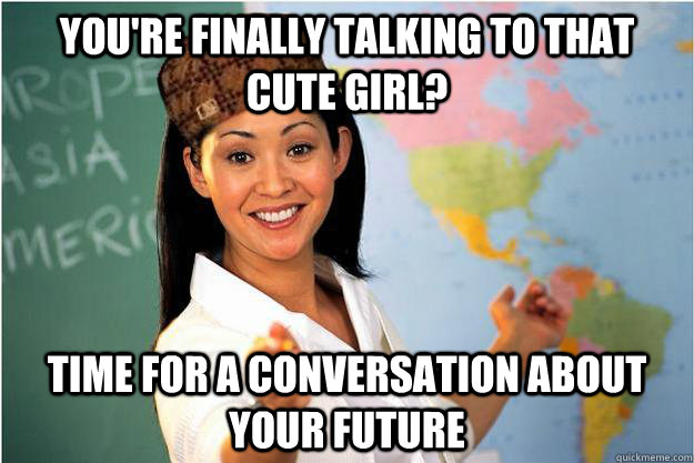 You're finally talking to that cute girl? Time for a conversation about your future - You're finally talking to that cute girl? Time for a conversation about your future  Scumbag Teacher