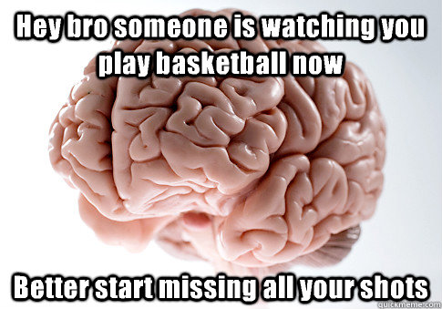 Hey bro someone is watching you play basketball now Better start missing all your shots   Scumbag Brain