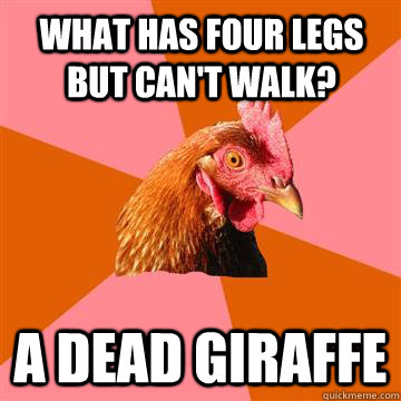 What has four legs but can't walk? A dead giraffe  Anti-Joke Chicken