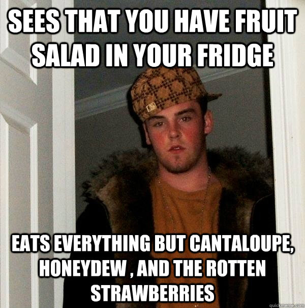 Sees that you have fruit salad in your fridge Eats everything but cantaloupe, honeydew , and the rotten strawberries  Scumbag Steve